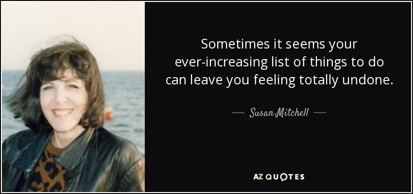 Sometimes it seems your ever-increasing list of things to do can leave you feeling totally undone. - Susan Mitchell