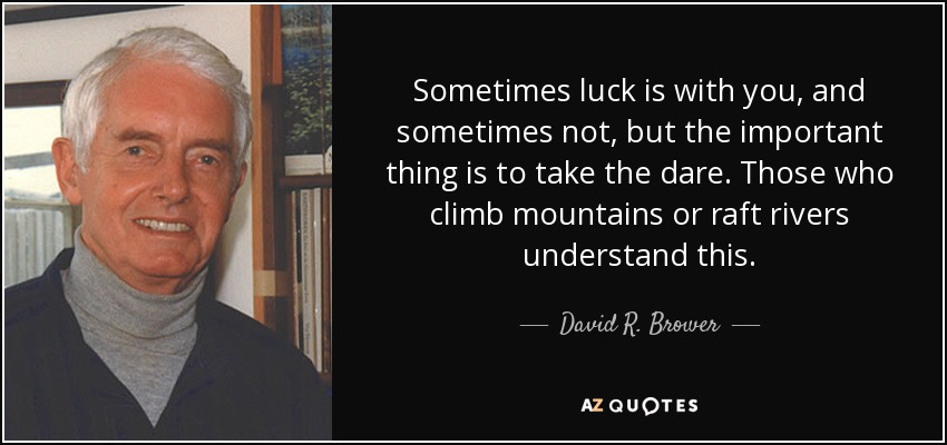 Sometimes luck is with you, and sometimes not, but the important thing is to take the dare. Those who climb mountains or raft rivers understand this. - David R. Brower