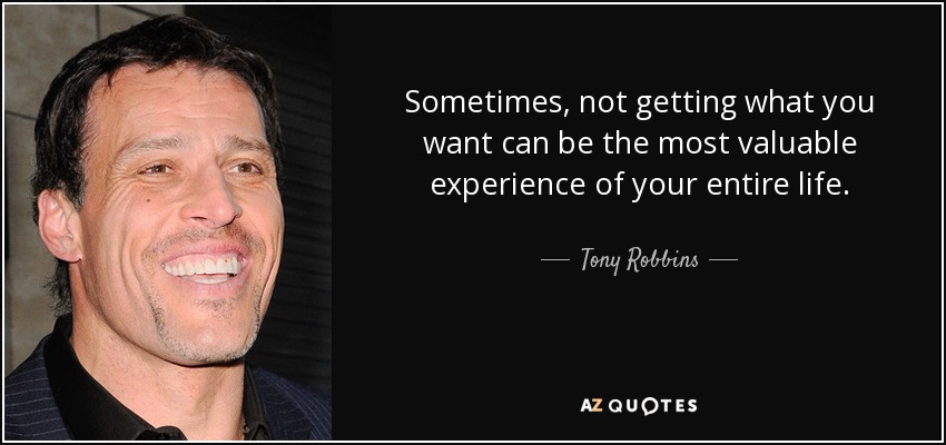 Sometimes, not getting what you want can be the most valuable experience of your entire life. - Tony Robbins