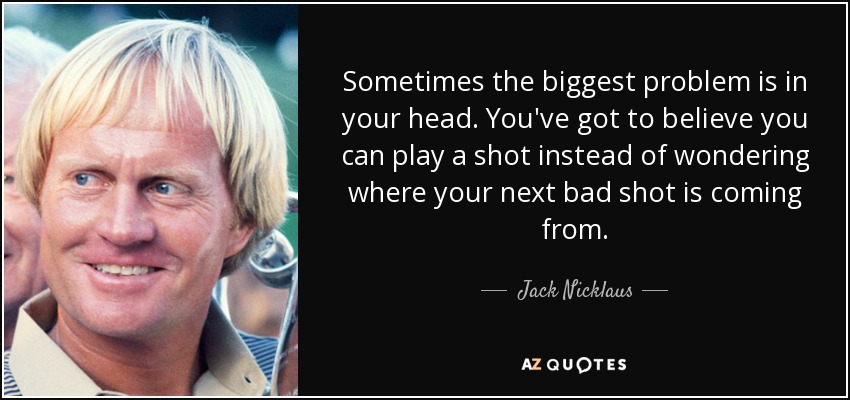 A veces el mayor problema está en tu cabeza. Tienes que creer que puedes jugar un golpe en lugar de preguntarte de dónde vendrá tu próximo mal golpe". - Jack Nicklaus
