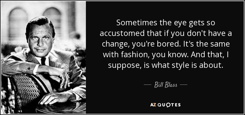 Sometimes the eye gets so accustomed that if you don't have a change, you're bored. It's the same with fashion, you know. And that, I suppose, is what style is about. - Bill Blass