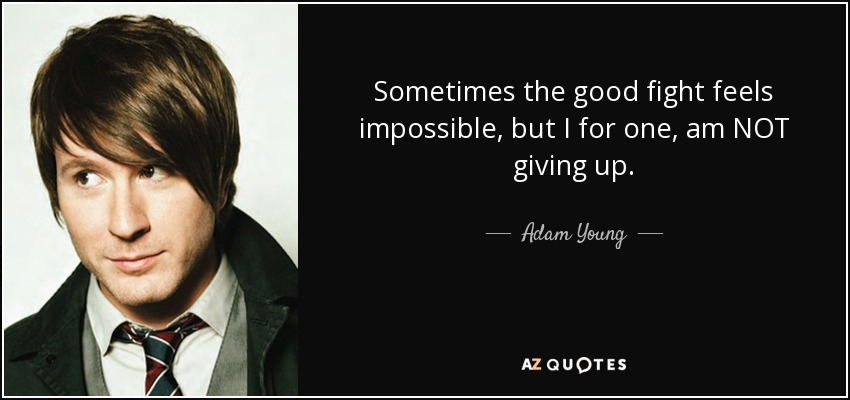Sometimes the good fight feels impossible, but I for one, am NOT giving up. - Adam Young