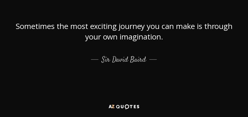 Sometimes the most exciting journey you can make is through your own imagination. - Sir David Baird, 1st Baronet