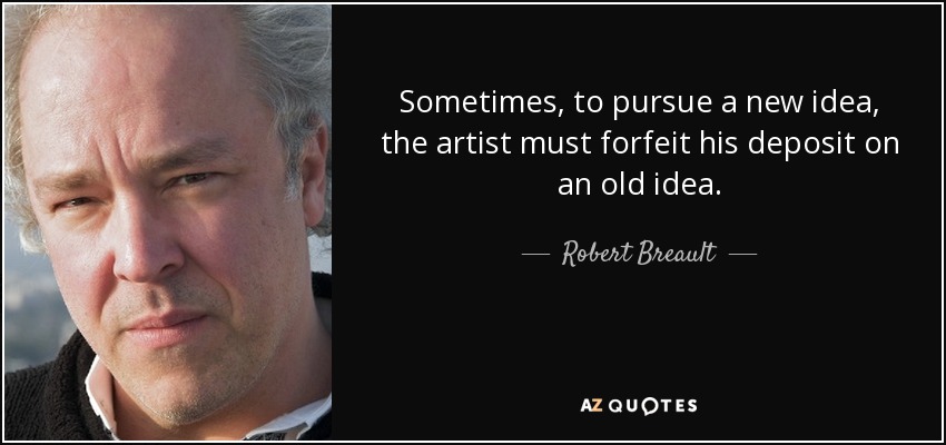 Sometimes, to pursue a new idea, the artist must forfeit his deposit on an old idea. - Robert Breault