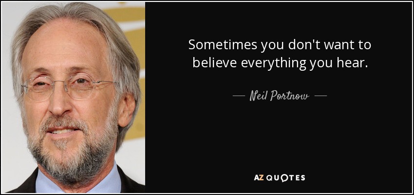 Sometimes you don't want to believe everything you hear. - Neil Portnow