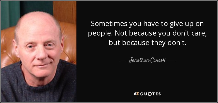Sometimes you have to give up on people. Not because you don't care, but because they don't. - Jonathan Carroll