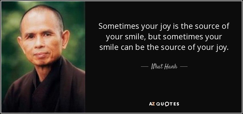 Sometimes your joy is the source of your smile, but sometimes your smile can be the source of your joy. - Nhat Hanh