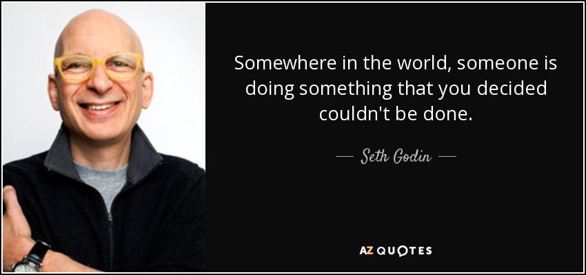 Somewhere in the world, someone is doing something that you decided couldn't be done. - Seth Godin