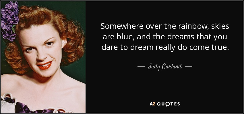 Somewhere over the rainbow, skies are blue, and the dreams that you dare to dream really do come true. - Judy Garland