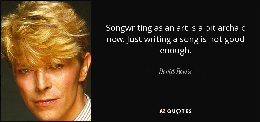 Songwriting as an art is a bit archaic now. Just writing a song is not good enough. - David Bowie