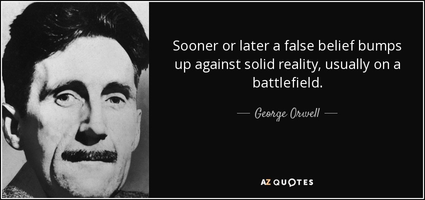 Sooner or later a false belief bumps up against solid reality, usually on a battlefield. - George Orwell
