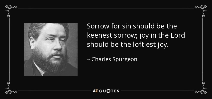 Sorrow for sin should be the keenest sorrow; joy in the Lord should be the loftiest joy. - Charles Spurgeon