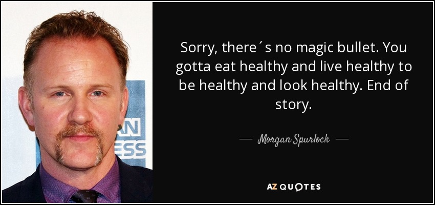 Sorry, there´s no magic bullet. You gotta eat healthy and live healthy to be healthy and look healthy. End of story. - Morgan Spurlock