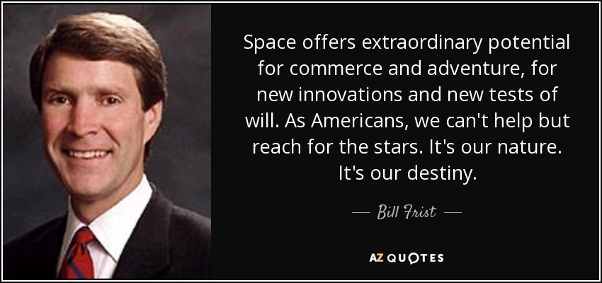 Space offers extraordinary potential for commerce and adventure, for new innovations and new tests of will. As Americans, we can't help but reach for the stars. It's our nature. It's our destiny. - Bill Frist