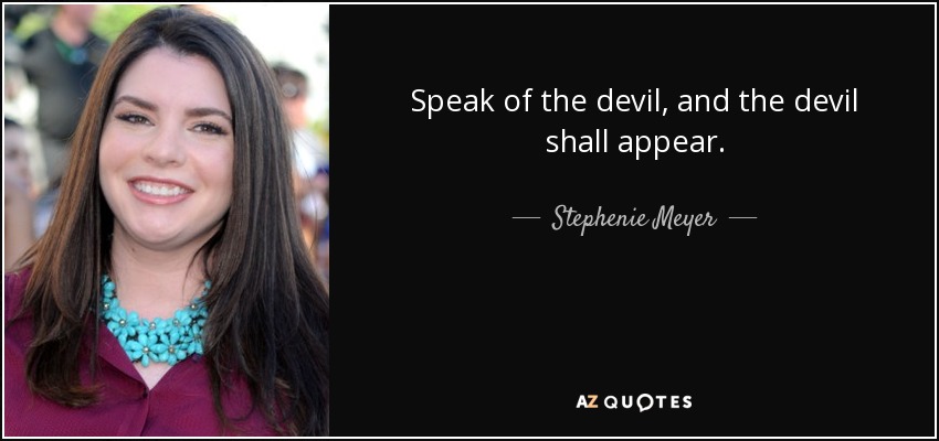 Speak of the devil, and the devil shall appear. - Stephenie Meyer
