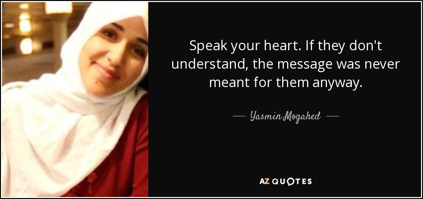 Speak your heart. If they don't understand, the message was never meant for them anyway. - Yasmin Mogahed
