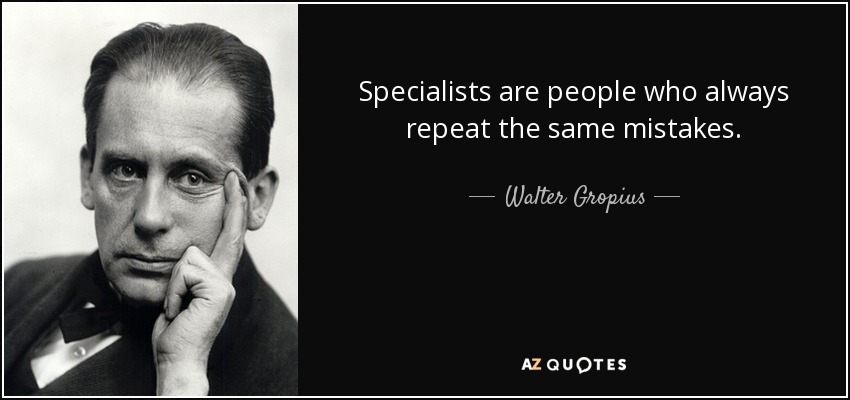 Specialists are people who always repeat the same mistakes. - Walter Gropius