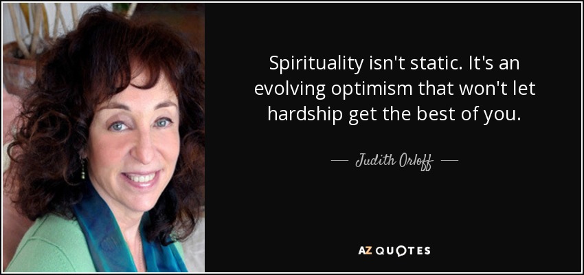 Spirituality isn't static. It's an evolving optimism that won't let hardship get the best of you. - Judith Orloff