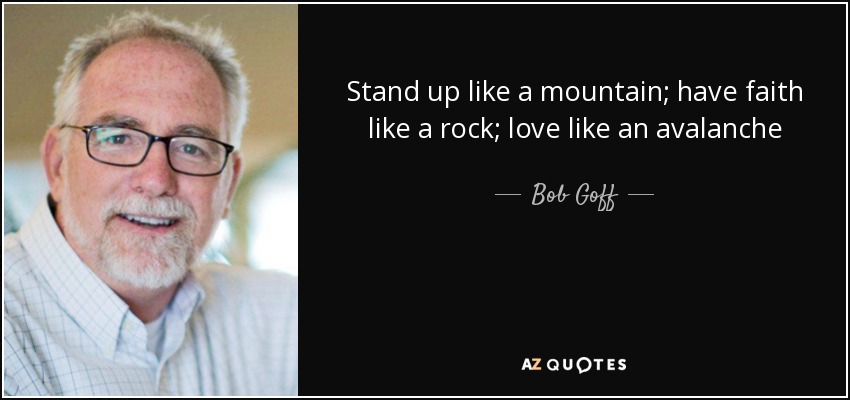 Stand up like a mountain; have faith like a rock; love like an avalanche - Bob Goff