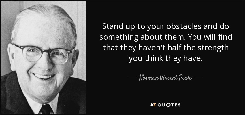Stand up to your obstacles and do something about them. You will find that they haven't half the strength you think they have. - Norman Vincent Peale