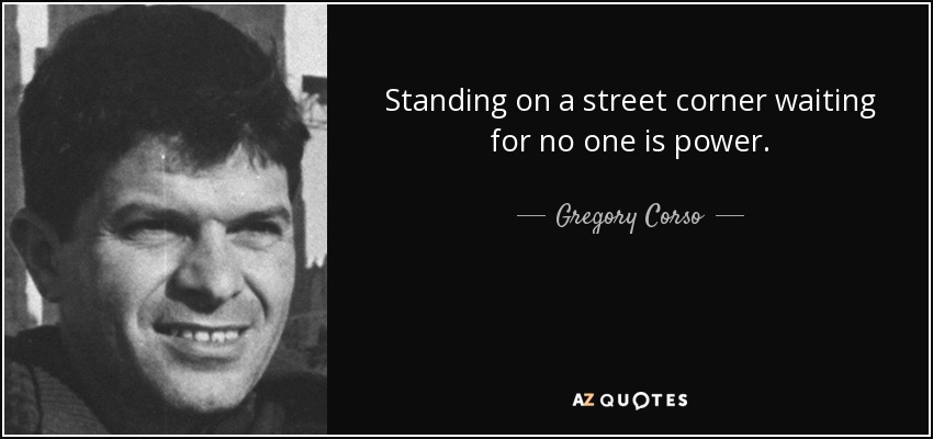 Standing on a street corner waiting for no one is power. - Gregory Corso