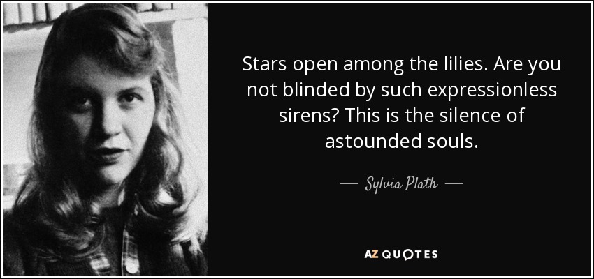 Stars open among the lilies. Are you not blinded by such expressionless sirens? This is the silence of astounded souls. - Sylvia Plath