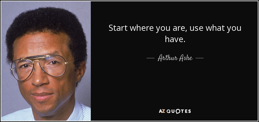 Start where you are, use what you have. - Arthur Ashe