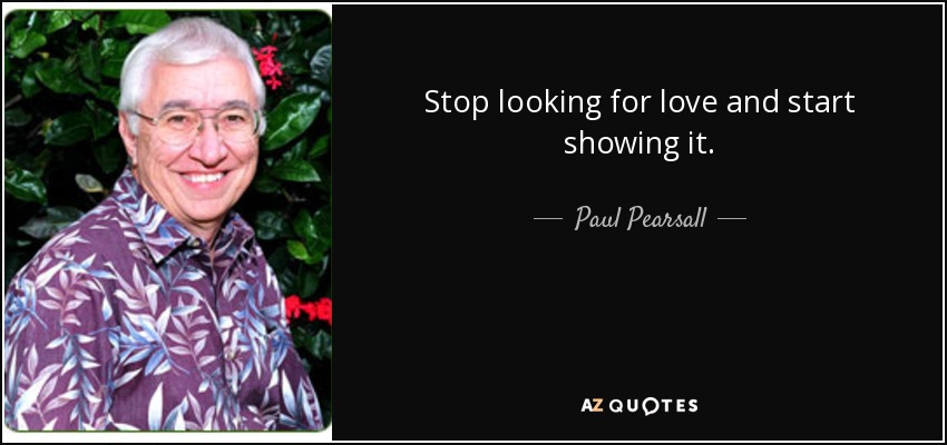 Stop looking for love and start showing it. - Paul Pearsall