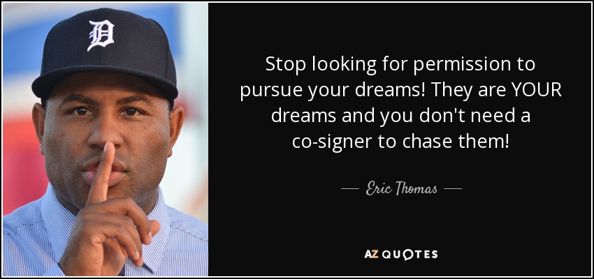 Stop looking for permission to pursue your dreams! They are YOUR dreams and you don't need a co-signer to chase them! - Eric Thomas