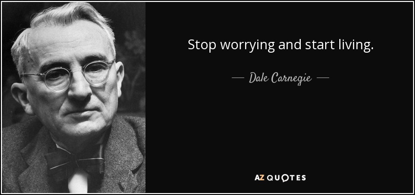 Stop worrying and start living. - Dale Carnegie