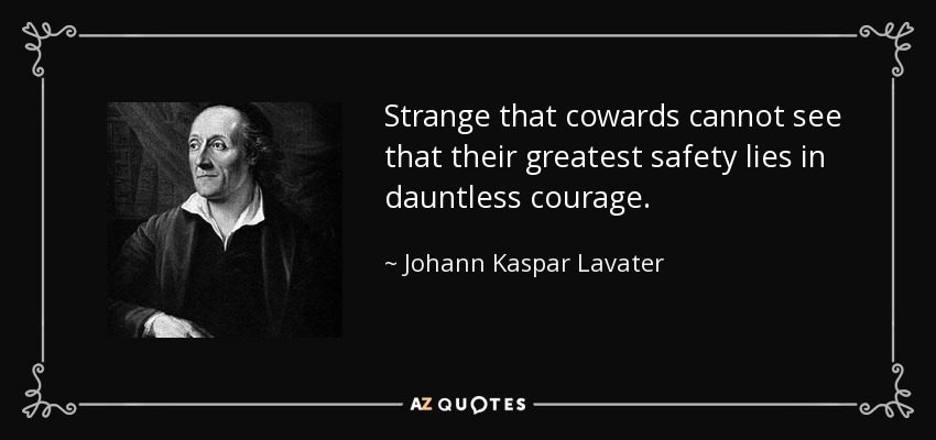 Strange that cowards cannot see that their greatest safety lies in dauntless courage. - Johann Kaspar Lavater