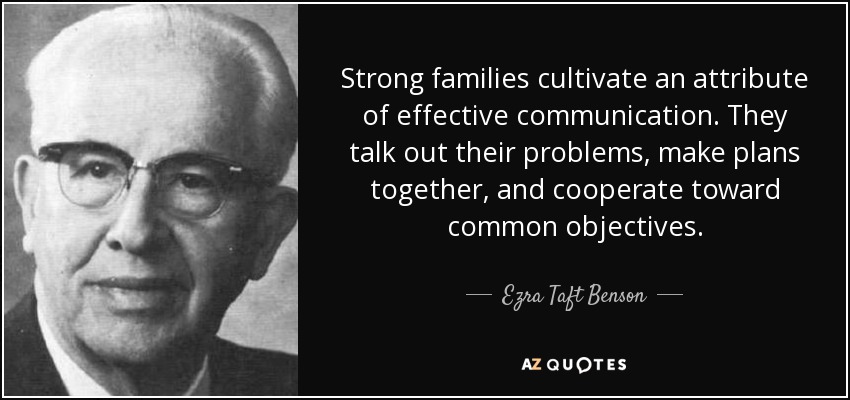 Strong families cultivate an attribute of effective communication. They talk out their problems, make plans together, and cooperate toward common objectives. - Ezra Taft Benson