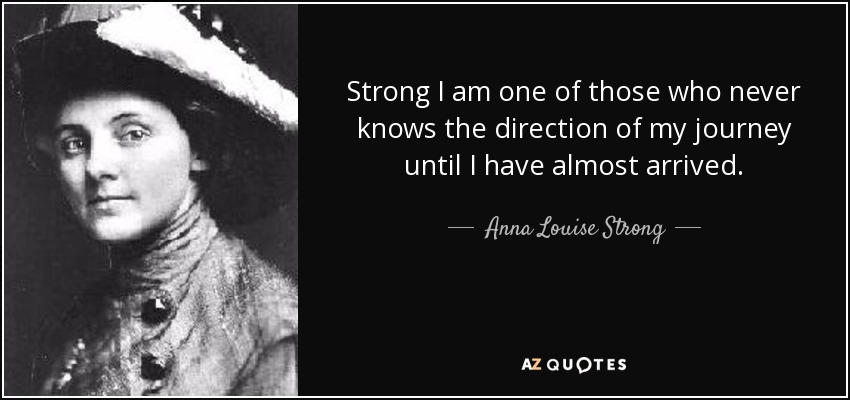 Strong I am one of those who never knows the direction of my journey until I have almost arrived. - Anna Louise Strong