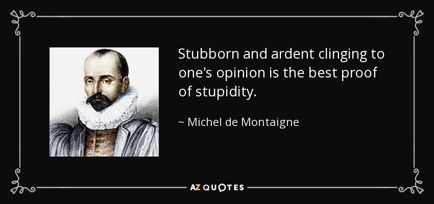 Stubborn and ardent clinging to one's opinion is the best proof of stupidity. - Michel de Montaigne