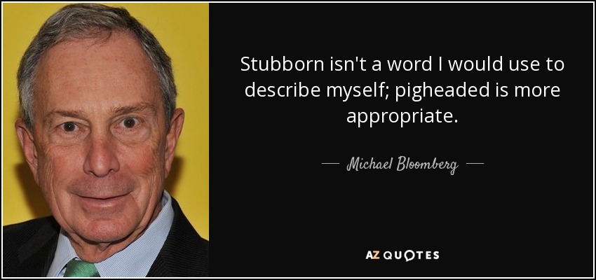 Obstinado no es una palabra que usaría para describirme a mí mismo; cabezón es más apropiado. - Michael Bloomberg