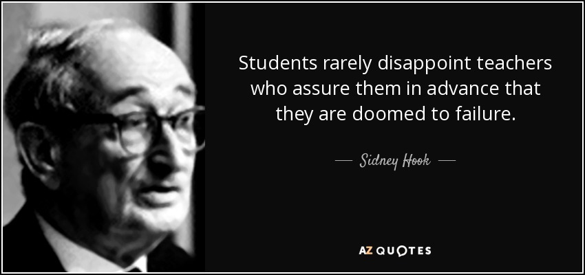 Students rarely disappoint teachers who assure them in advance that they are doomed to failure. - Sidney Hook