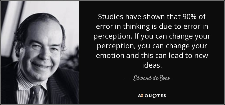 Studies have shown that 90% of error in thinking is due to error in perception. If you can change your perception, you can change your emotion and this can lead to new ideas. - Edward de Bono