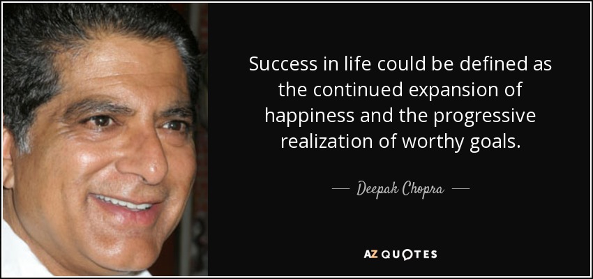 Success in life could be defined as the continued expansion of happiness and the progressive realization of worthy goals. - Deepak Chopra