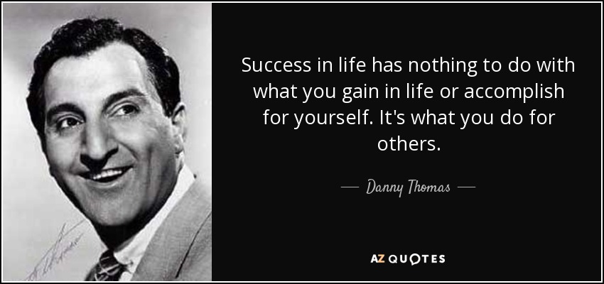 Success in life has nothing to do with what you gain in life or accomplish for yourself. It's what you do for others. - Danny Thomas
