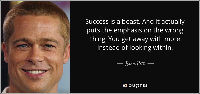 Success is a beast. And it actually puts the emphasis on the wrong thing. You get away with more instead of looking within. - Brad Pitt