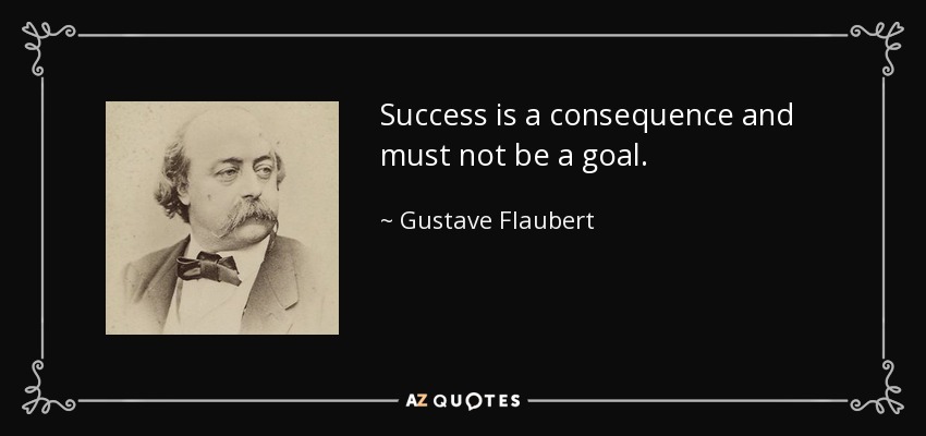 Success is a consequence and must not be a goal. - Gustave Flaubert