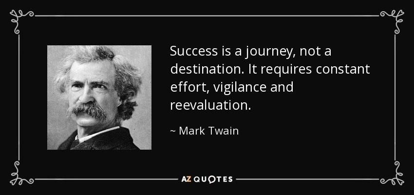 Success is a journey, not a destination. It requires constant effort, vigilance and reevaluation. - Mark Twain
