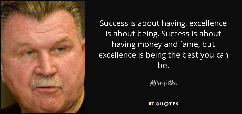 Success is about having, excellence is about being. Success is about having money and fame, but excellence is being the best you can be. - Mike Ditka