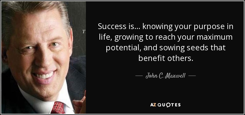 Success is... knowing your purpose in life, growing to reach your maximum potential, and sowing seeds that benefit others. - John C. Maxwell