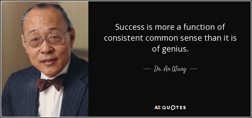 Success is more a function of consistent common sense than it is of genius. - Dr. An Wang