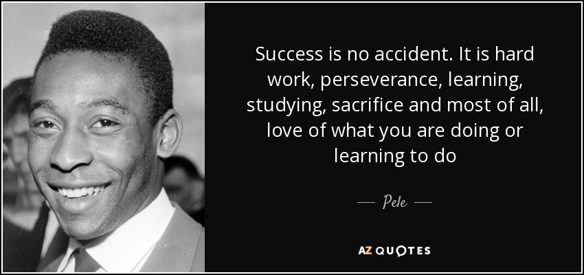 Success is no accident. It is hard work, perseverance, learning, studying, sacrifice and most of all, love of what you are doing or learning to do - Pele