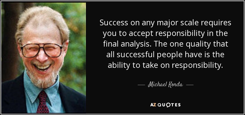 Success on any major scale requires you to accept responsibility in the final analysis. The one quality that all successful people have is the ability to take on responsibility. - Michael Korda