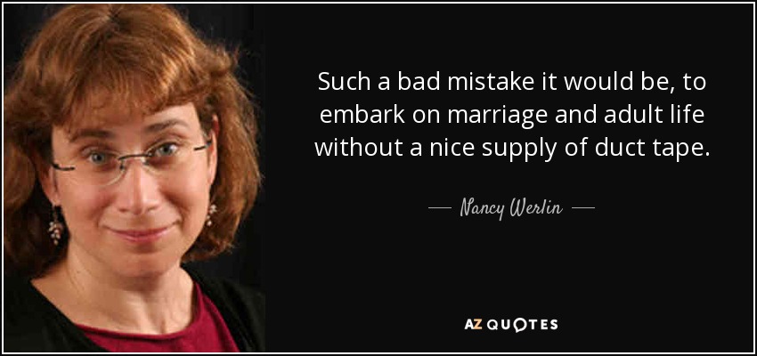 Such a bad mistake it would be, to embark on marriage and adult life without a nice supply of duct tape. - Nancy Werlin