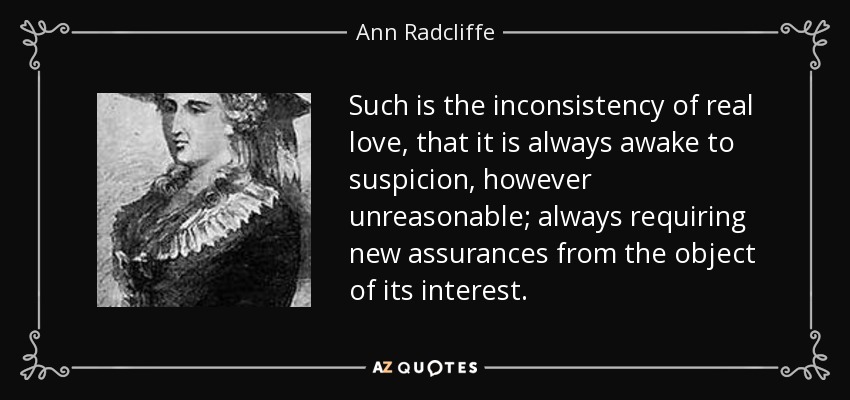 Such is the inconsistency of real love, that it is always awake to suspicion, however unreasonable; always requiring new assurances from the object of its interest. - Ann Radcliffe