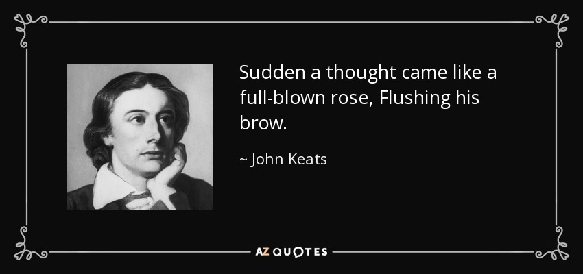 Sudden a thought came like a full-blown rose, Flushing his brow. - John Keats
